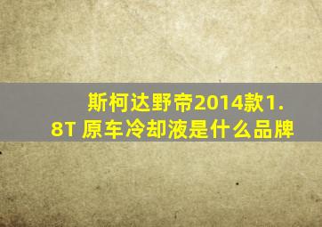 斯柯达野帝2014款1.8T 原车冷却液是什么品牌